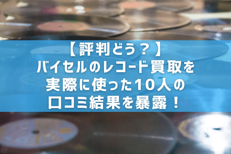 【評判どう？】バイセルのレコード買取を実際に使った10人の口コミ結果を暴露！