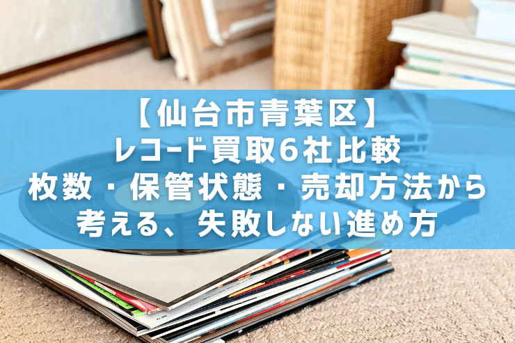 【仙台市青葉区】レコード買取6社比較｜枚数・保管状態・売却方法から考える、失敗しない進め方