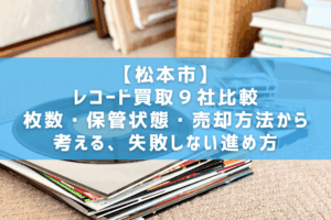 【松本市】レコード買取9社比較｜枚数・保管状態・売却方法から考える、失敗しない進め方