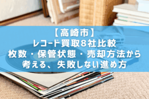 【高崎市】レコード買取8社比較｜枚数・保管状態・売却方法から考える、失敗しない進め方